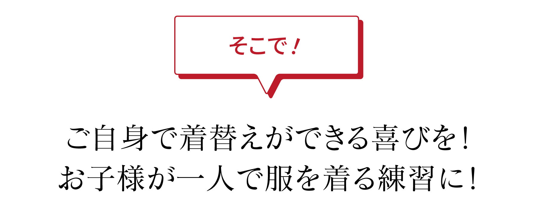 そこで！ご自身で着替えができる喜びを！お子様が一人で服を着る練習に！