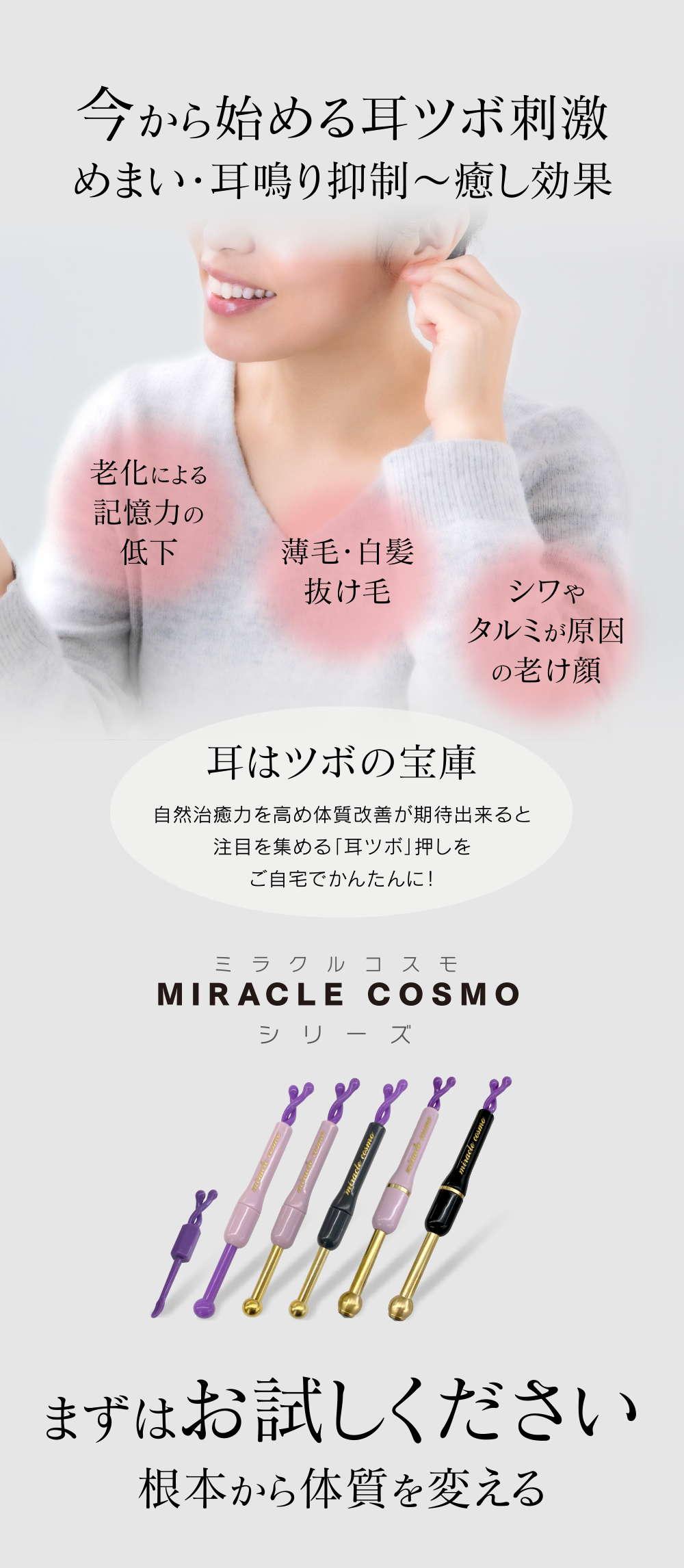 今から始める耳ツボ刺激 めまい・耳鳴り抑制～癒し効果　耳はツボの宝庫 自然治癒力を高め体質改善が期待出来ると注目を集める「耳ツボ」押しをご自宅でかんたんに！ ミラクルコスモ MIRACLE COSMO シリーズ まずはお試しください 根本から体質を変える シワやタルミが原因の老け顔 薄毛・白髪抜け毛 老化による記憶力の低下